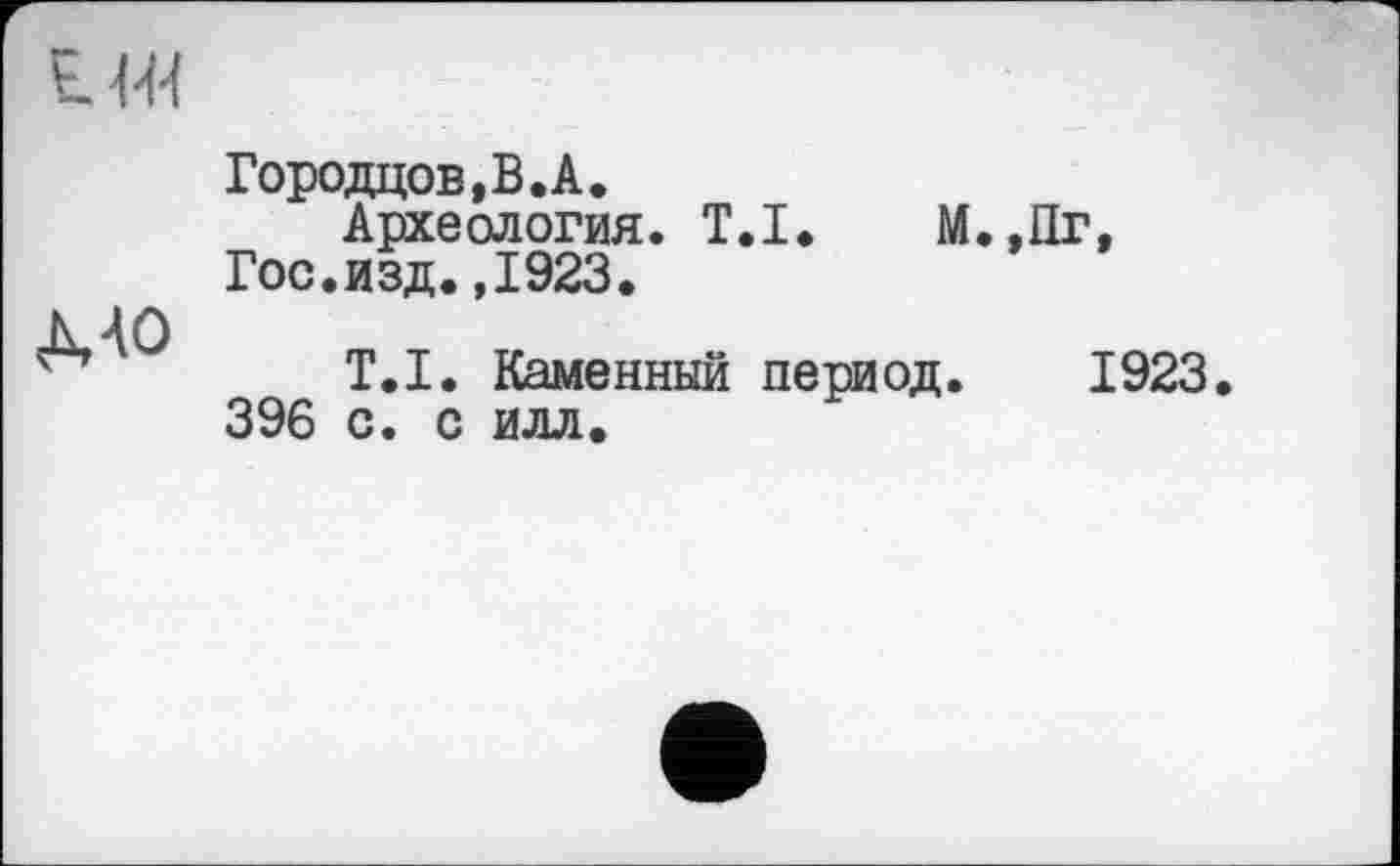 ﻿ЕМ
ЛАО
Городцов.В.А.
Археология. T.I. М.,Пг, Гос.изд.,1923.
T.I. Каменный период. 1923.
396 с. с илл.